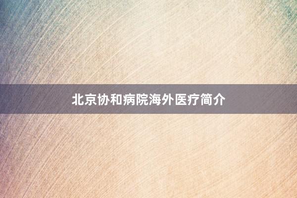 北京协和病院海外医疗简介