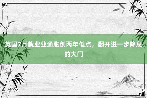 英国7月就业业通胀创两年低点，翻开进一步降息的大门
