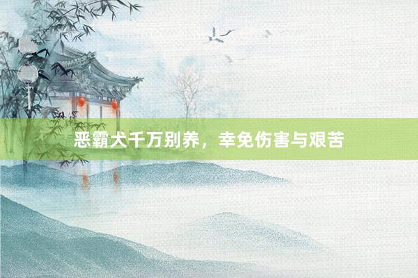 恶霸犬千万别养，幸免伤害与艰苦