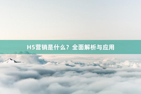 H5营销是什么？全面解析与应用